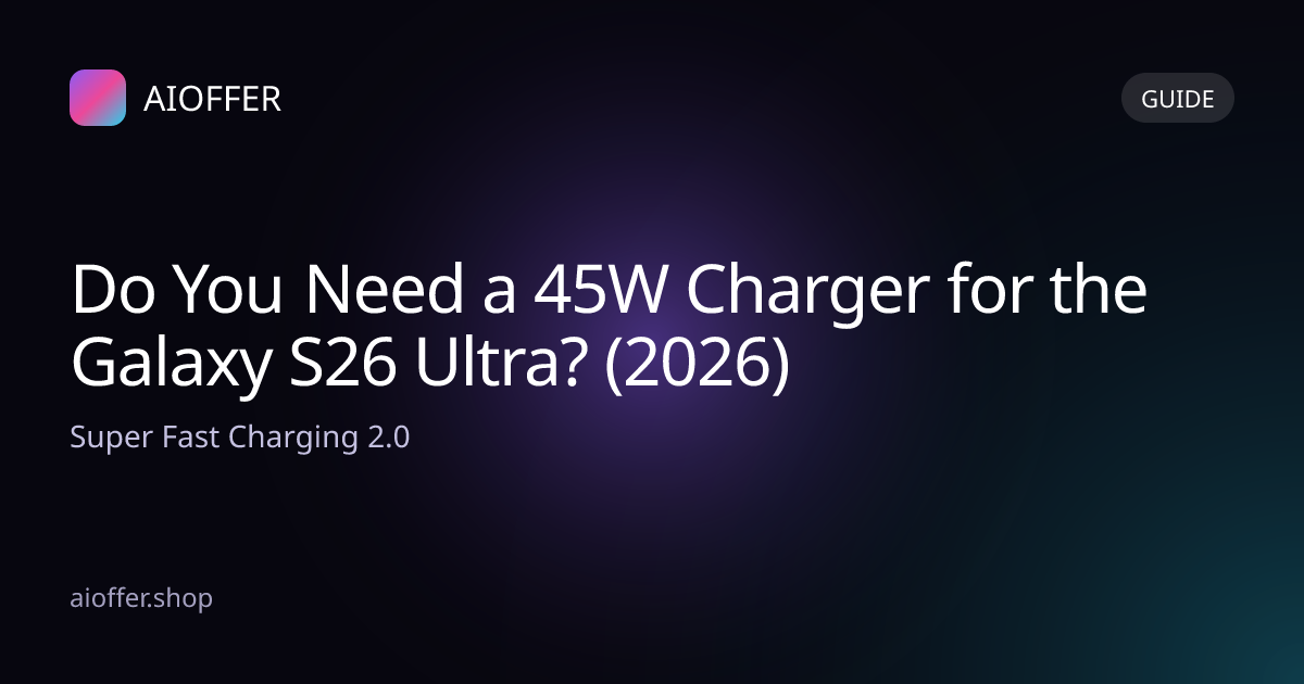 Do You Need a 45W Charger for the Galaxy S26 Ultra? (2026)